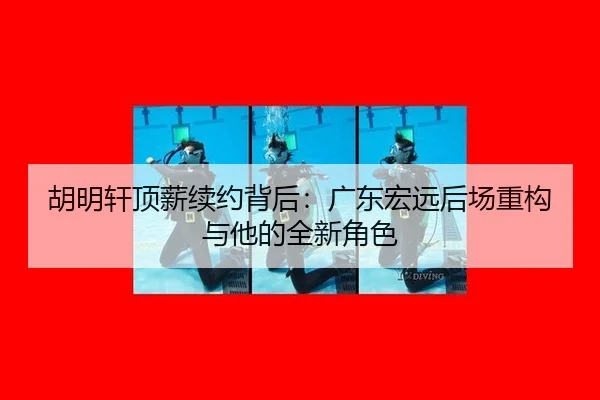 胡明轩顶薪续约背后：广东宏远后场重构与他的全新角色
